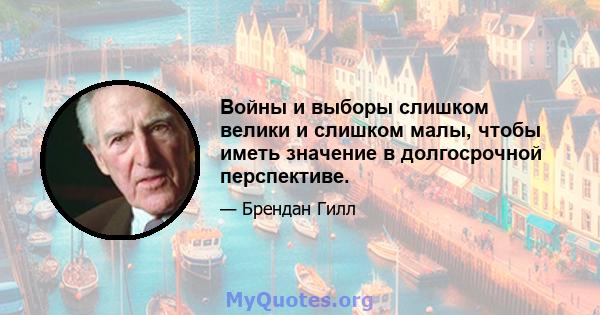 Войны и выборы слишком велики и слишком малы, чтобы иметь значение в долгосрочной перспективе.