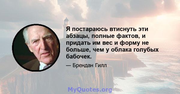 Я постараюсь втиснуть эти абзацы, полные фактов, и придать им вес и форму не больше, чем у облака голубых бабочек.