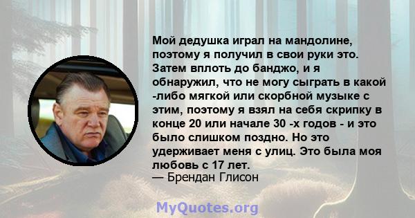 Мой дедушка играл на мандолине, поэтому я получил в свои руки это. Затем вплоть до банджо, и я обнаружил, что не могу сыграть в какой -либо мягкой или скорбной музыке с этим, поэтому я взял на себя скрипку в конце 20