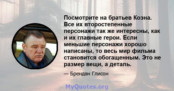 Посмотрите на братьев Коэна. Все их второстепенные персонажи так же интересны, как и их главные герои. Если меньшие персонажи хорошо написаны, то весь мир фильма становится обогащенным. Это не размер вещи, а деталь.