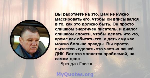 Вы работаете на это. Вам не нужно массировать его, чтобы он вписывался в то, как это должно быть. Он просто слишком энергичен писатель, и диалог слишком сложен, чтобы делать что -то, кроме как обитать его, и дать ему