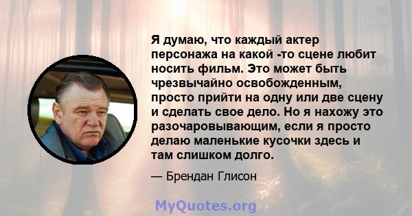 Я думаю, что каждый актер персонажа на какой -то сцене любит носить фильм. Это может быть чрезвычайно освобожденным, просто прийти на одну или две сцену и сделать свое дело. Но я нахожу это разочаровывающим, если я