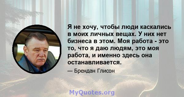 Я не хочу, чтобы люди каскались в моих личных вещах. У них нет бизнеса в этом. Моя работа - это то, что я даю людям, это моя работа, и именно здесь она останавливается.