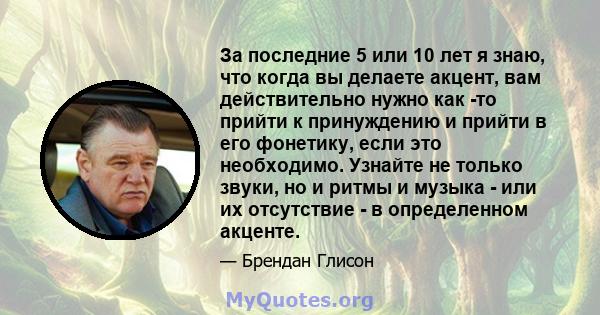 За последние 5 или 10 лет я знаю, что когда вы делаете акцент, вам действительно нужно как -то прийти к принуждению и прийти в его фонетику, если это необходимо. Узнайте не только звуки, но и ритмы и музыка - или их