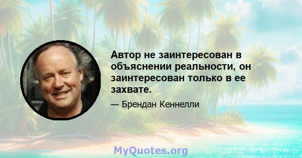 Автор не заинтересован в объяснении реальности, он заинтересован только в ее захвате.