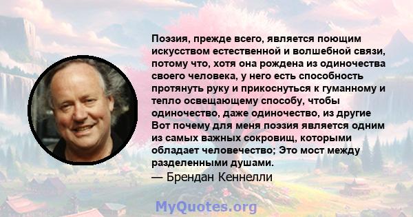 Поэзия, прежде всего, является поющим искусством естественной и волшебной связи, потому что, хотя она рождена из одиночества своего человека, у него есть способность протянуть руку и прикоснуться к гуманному и тепло