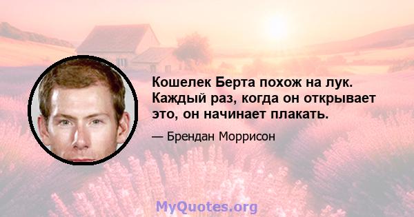 Кошелек Берта похож на лук. Каждый раз, когда он открывает это, он начинает плакать.