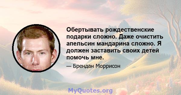 Обертывать рождественские подарки сложно. Даже очистить апельсин мандарина сложно. Я должен заставить своих детей помочь мне.