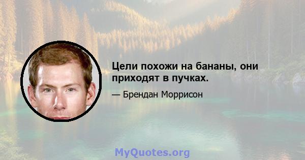 Цели похожи на бананы, они приходят в пучках.