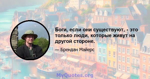 Боги, если они существуют, - это только люди, которые живут на другой стороне.