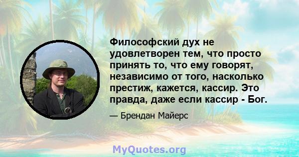 Философский дух не удовлетворен тем, что просто принять то, что ему говорят, независимо от того, насколько престиж, кажется, кассир. Это правда, даже если кассир - Бог.