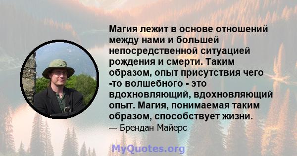 Магия лежит в основе отношений между нами и большей непосредственной ситуацией рождения и смерти. Таким образом, опыт присутствия чего -то волшебного - это вдохновляющий, вдохновляющий опыт. Магия, понимаемая таким