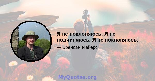 Я не поклоняюсь. Я не подчиняюсь. Я не поклоняюсь.