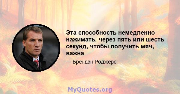 Эта способность немедленно нажимать, через пять или шесть секунд, чтобы получить мяч, важна