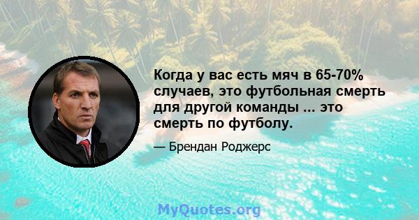 Когда у вас есть мяч в 65-70% случаев, это футбольная смерть для другой команды ... это смерть по футболу.