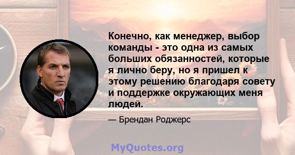 Конечно, как менеджер, выбор команды - это одна из самых больших обязанностей, которые я лично беру, но я пришел к этому решению благодаря совету и поддержке окружающих меня людей.