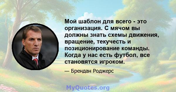 Мой шаблон для всего - это организация. С мячом вы должны знать схемы движения, вращение, текучесть и позиционирование команды. Когда у нас есть футбол, все становятся игроком.