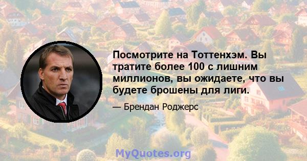 Посмотрите на Тоттенхэм. Вы тратите более 100 с лишним миллионов, вы ожидаете, что вы будете брошены для лиги.