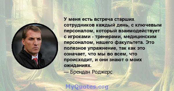 У меня есть встреча старших сотрудников каждый день, с ключевым персоналом, который взаимодействует с игроками - тренерами, медицинским персоналом, нашего факультета. Это полезное упражнение, так как это означает, что