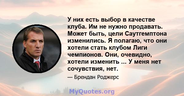 У них есть выбор в качестве клуба. Им не нужно продавать. Может быть, цели Саутгемптона изменились. Я полагаю, что они хотели стать клубом Лиги чемпионов. Они, очевидно, хотели изменить ... У меня нет сочувствия, нет.