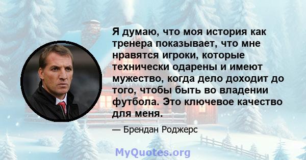 Я думаю, что моя история как тренера показывает, что мне нравятся игроки, которые технически одарены и имеют мужество, когда дело доходит до того, чтобы быть во владении футбола. Это ключевое качество для меня.