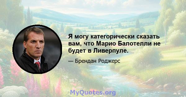 Я могу категорически сказать вам, что Марио Балотелли не будет в Ливерпуле.