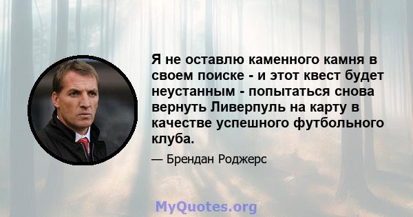 Я не оставлю каменного камня в своем поиске - и этот квест будет неустанным - попытаться снова вернуть Ливерпуль на карту в качестве успешного футбольного клуба.