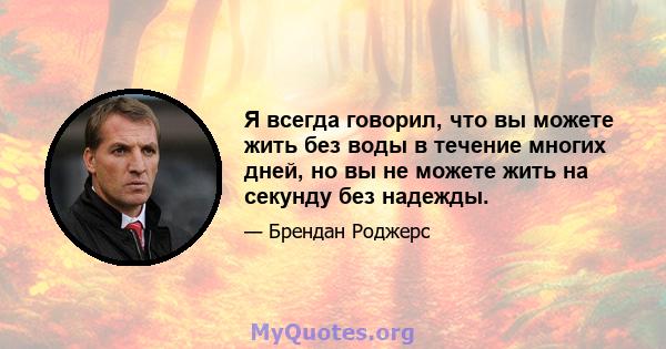 Я всегда говорил, что вы можете жить без воды в течение многих дней, но вы не можете жить на секунду без надежды.