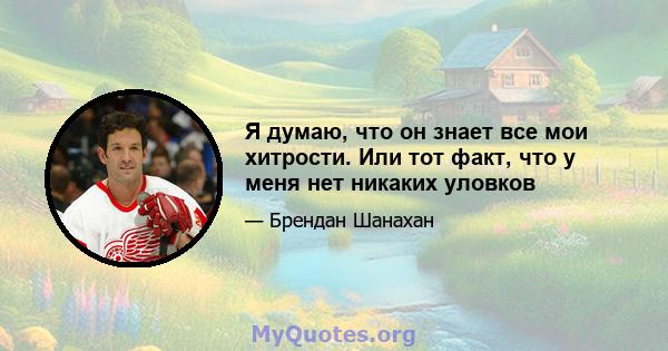 Я думаю, что он знает все мои хитрости. Или тот факт, что у меня нет никаких уловков