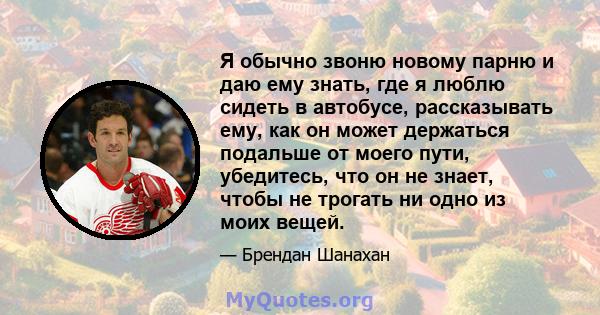 Я обычно звоню новому парню и даю ему знать, где я люблю сидеть в автобусе, рассказывать ему, как он может держаться подальше от моего пути, убедитесь, что он не знает, чтобы не трогать ни одно из моих вещей.