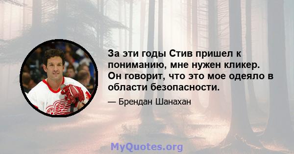 За эти годы Стив пришел к пониманию, мне нужен кликер. Он говорит, что это мое одеяло в области безопасности.