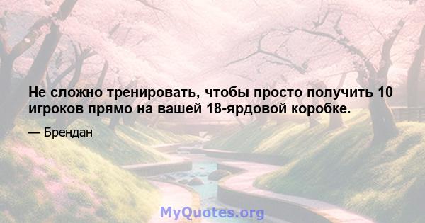 Не сложно тренировать, чтобы просто получить 10 игроков прямо на вашей 18-ярдовой коробке.