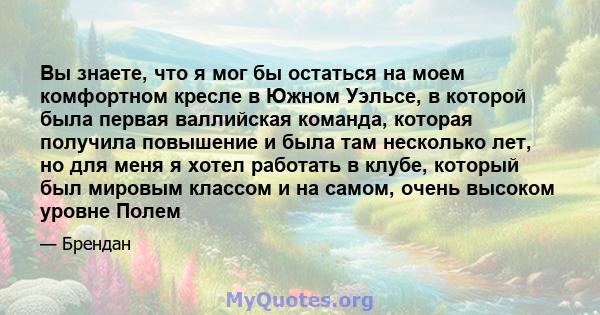 Вы знаете, что я мог бы остаться на моем комфортном кресле в Южном Уэльсе, в которой была первая валлийская команда, которая получила повышение и была там несколько лет, но для меня я хотел работать в клубе, который был 