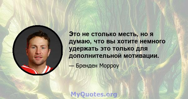 Это не столько месть, но я думаю, что вы хотите немного удержать это только для дополнительной мотивации.