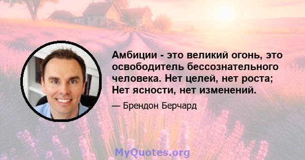 Амбиции - это великий огонь, это освободитель бессознательного человека. Нет целей, нет роста; Нет ясности, нет изменений.