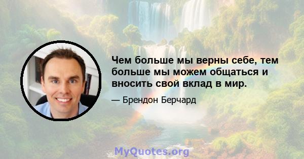 Чем больше мы верны себе, тем больше мы можем общаться и вносить свой вклад в мир.