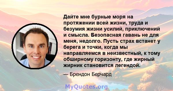 Дайте мне бурные моря на протяжении всей жизни, труда и безумия жизни усилий, приключений и смысла. Безопасная гавань не для меня, недолго. Пусть страх встанет у берега и точки, когда мы направляемся в неизвестный, к