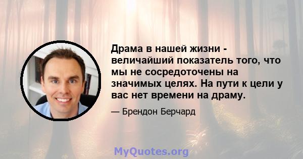 Драма в нашей жизни - величайший показатель того, что мы не сосредоточены на значимых целях. На пути к цели у вас нет времени на драму.