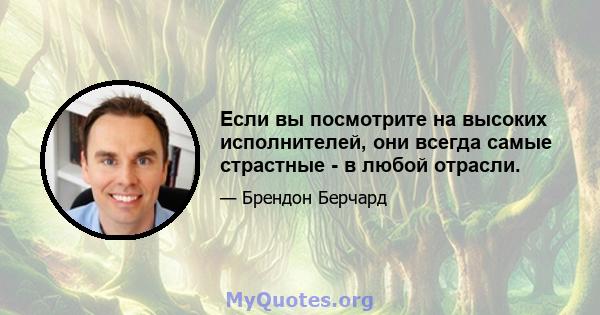 Если вы посмотрите на высоких исполнителей, они всегда самые страстные - в любой отрасли.