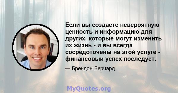 Если вы создаете невероятную ценность и информацию для других, которые могут изменить их жизнь - и вы всегда сосредоточены на этой услуге - финансовый успех последует.