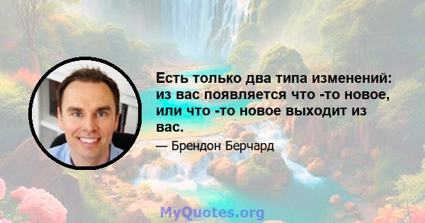 Есть только два типа изменений: из вас появляется что -то новое, или что -то новое выходит из вас.