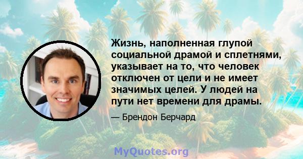 Жизнь, наполненная глупой социальной драмой и сплетнями, указывает на то, что человек отключен от цели и не имеет значимых целей. У людей на пути нет времени для драмы.