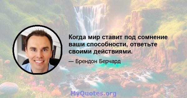 Когда мир ставит под сомнение ваши способности, ответьте своими действиями.