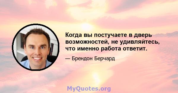 Когда вы постучаете в дверь возможностей, не удивляйтесь, что именно работа ответит.