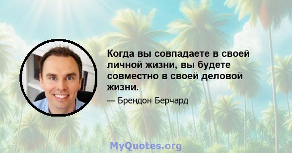 Когда вы совпадаете в своей личной жизни, вы будете совместно в своей деловой жизни.