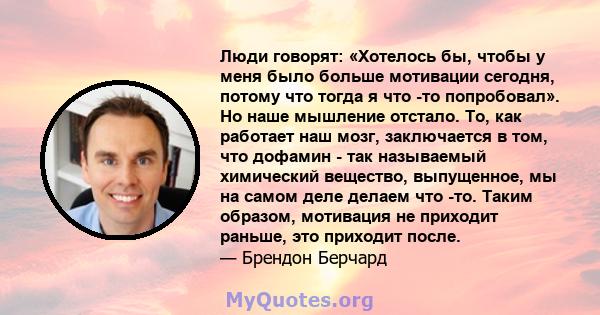 Люди говорят: «Хотелось бы, чтобы у меня было больше мотивации сегодня, потому что тогда я что -то попробовал». Но наше мышление отстало. То, как работает наш мозг, заключается в том, что дофамин - так называемый