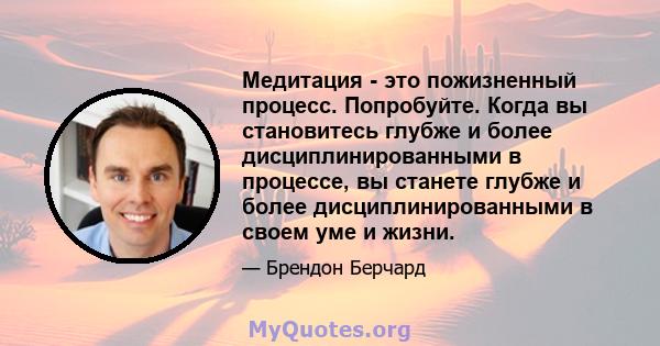 Медитация - это пожизненный процесс. Попробуйте. Когда вы становитесь глубже и более дисциплинированными в процессе, вы станете глубже и более дисциплинированными в своем уме и жизни.