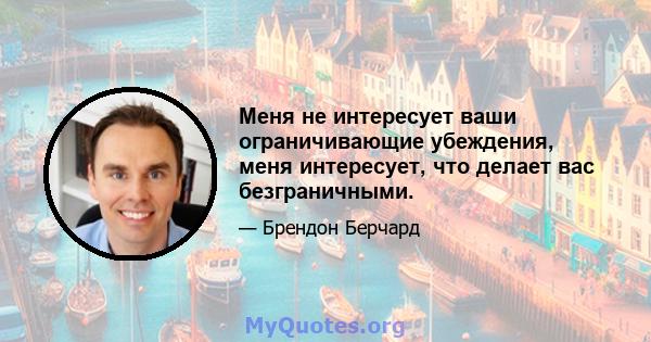 Меня не интересует ваши ограничивающие убеждения, меня интересует, что делает вас безграничными.