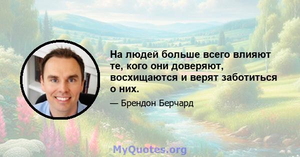 На людей больше всего влияют те, кого они доверяют, восхищаются и верят заботиться о них.