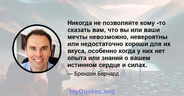 Никогда не позволяйте кому -то сказать вам, что вы или ваши мечты невозможно, невероятны или недостаточно хороши для их вкуса, особенно когда у них нет опыта или знаний о вашем истинном сердце и силах.